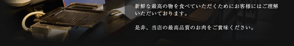 新鮮な最高の物を食べていただくためにお客様にはご理解いただいております。是非、当店の最高品質のお肉をご賞味ください。